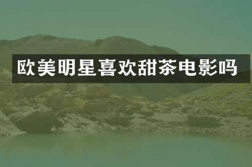 欧美明星喜欢甜茶电影吗