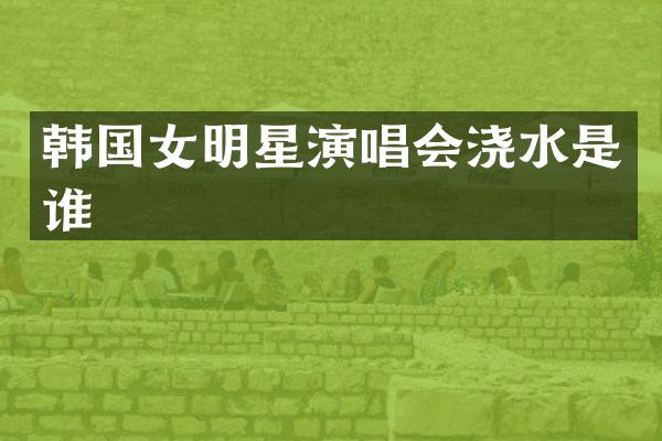 韩国女明星演唱会浇水是谁