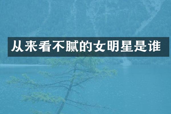 从来看不腻的女明星是谁