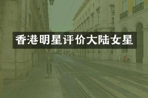 香港明星评价大陆女星