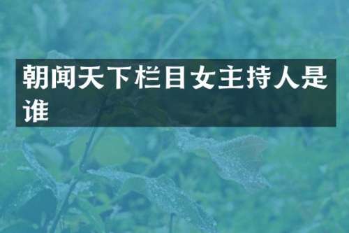 朝闻天下栏目女主持人是谁
