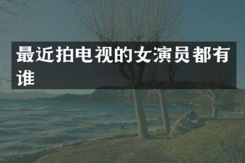 最近拍电视的女演员都有谁