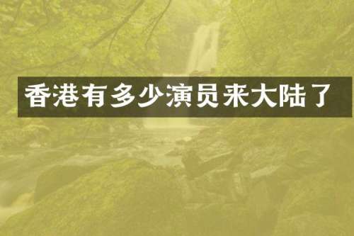 香港有多少演员来大陆了