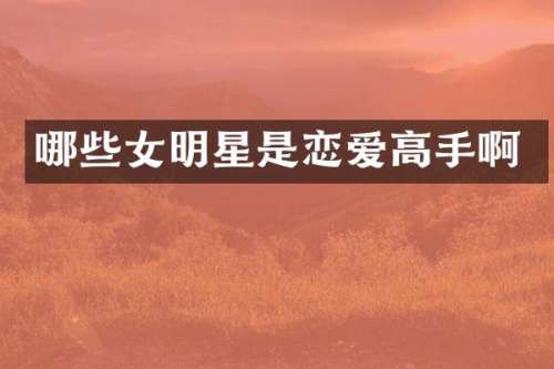 哪些女明星是恋爱高手啊