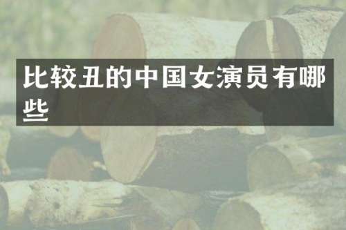 比较丑的中国女演员有哪些