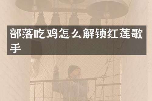 部落吃鸡怎么解锁红莲歌手