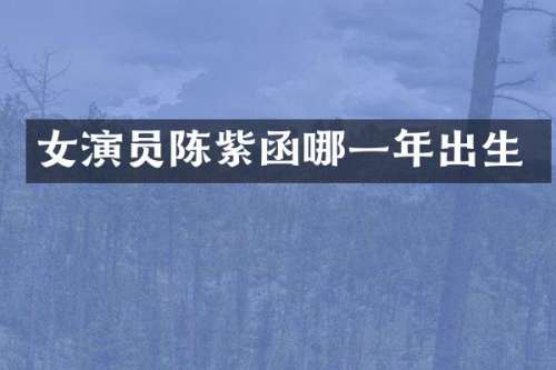 女演员陈紫函哪一年出生