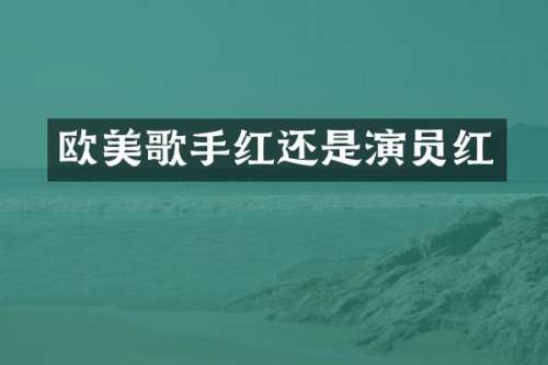欧美歌手红还是演员红