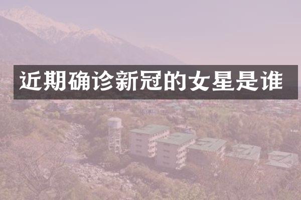 近期确诊新冠的女星是谁