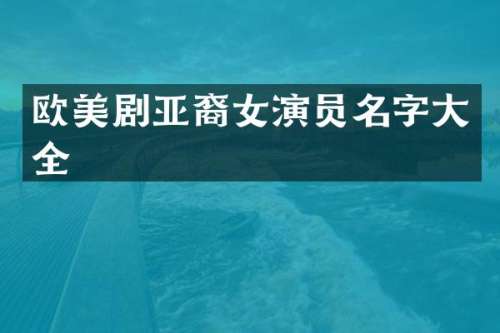 欧美剧亚裔女演员名字大全