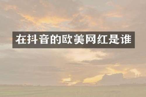 在抖音的欧美网红是谁