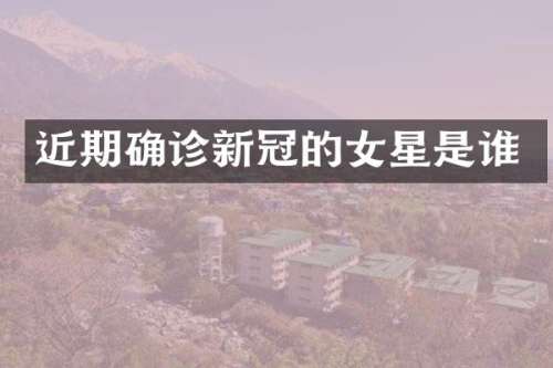 近期确诊新冠的女星是谁