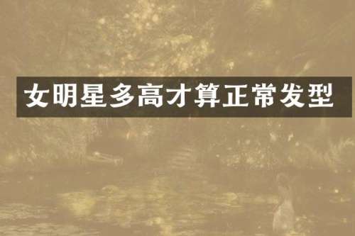 女明星多高才算正常发型