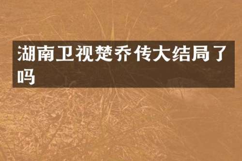 湖南卫视楚乔传大结局了吗