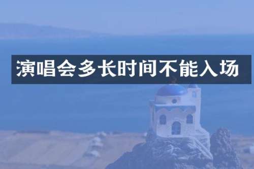 演唱会多长时间不能入场