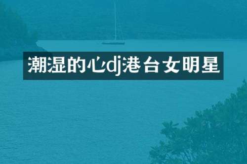 潮湿的心dj港台女明星