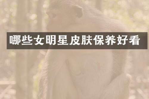 哪些女明星皮肤保养好看