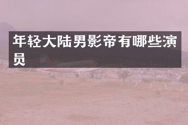 年轻大陆男影帝有哪些演员