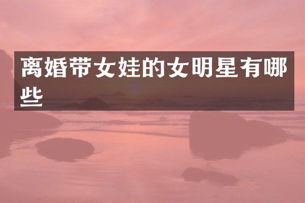 离婚带女娃的女明星有哪些