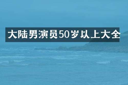 大陆男演员50岁以上大全