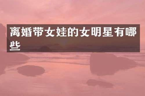 离婚带女娃的女明星有哪些