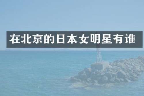 在北京的日本女明星有谁