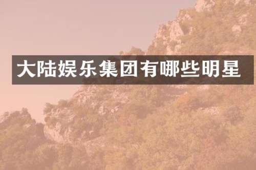 大陆娱乐集团有哪些明星