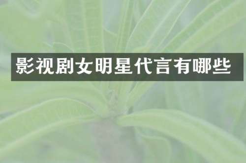影视剧女明星代言有哪些