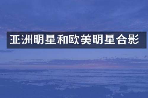 亚洲明星和欧美明星合影
