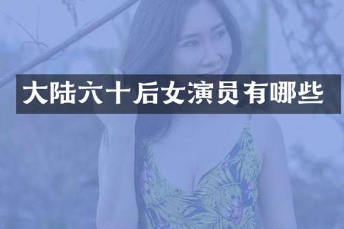 大陆六十后女演员有哪些