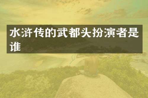 水浒传的武都头扮演者是谁