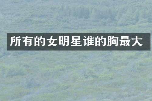 所有的女明星谁的最大