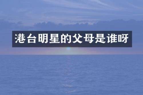 港台明星的父母是谁呀