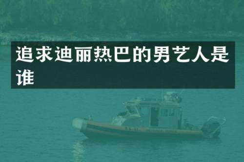 追求迪丽热巴的男艺人是谁