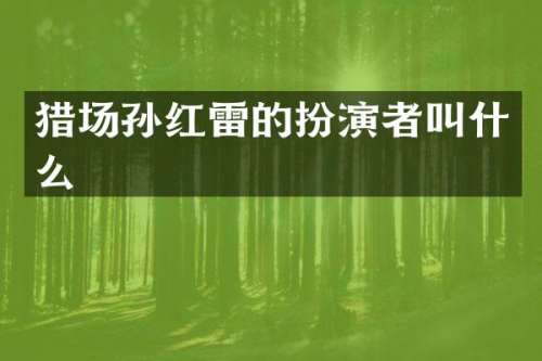 猎场孙红雷的扮演者叫什么