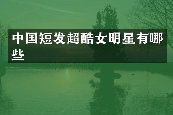 中国短发超酷女明星有哪些