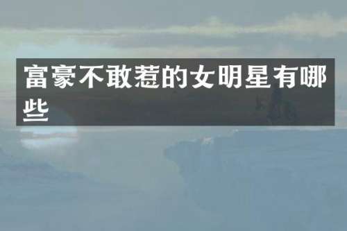 富豪不敢惹的女明星有哪些