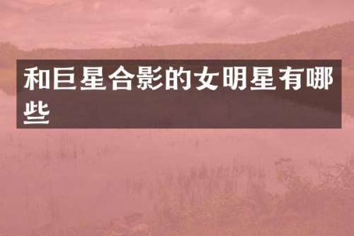 和巨星合影的女明星有哪些