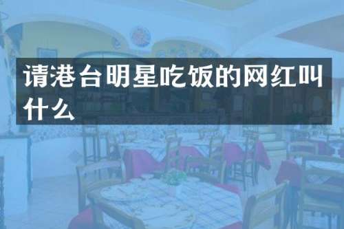请港台明星吃饭的网红叫什么