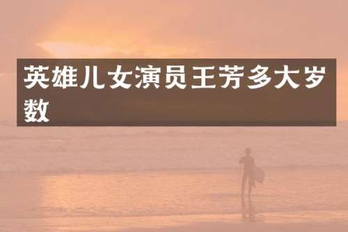 英雄儿女演员王芳多大岁数
