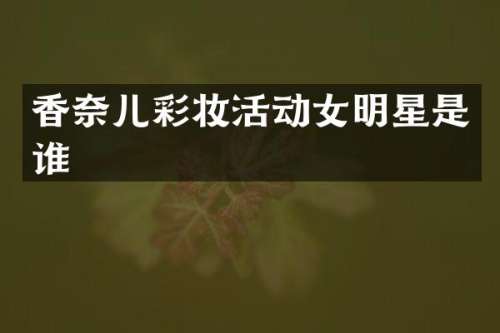 香奈儿彩妆活动女明星是谁