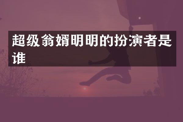 超级翁婿明明的扮演者是谁