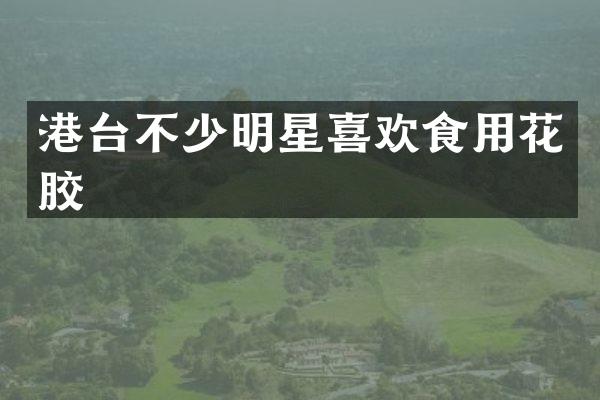 港台不少明星喜欢食用花胶