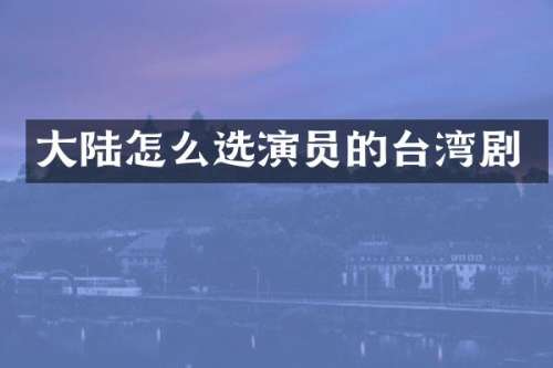 大陆怎么选演员的台湾剧