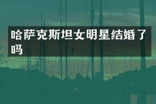 哈萨克斯坦女明星结婚了吗