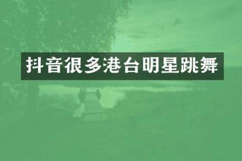 抖音很多港台明星跳舞
