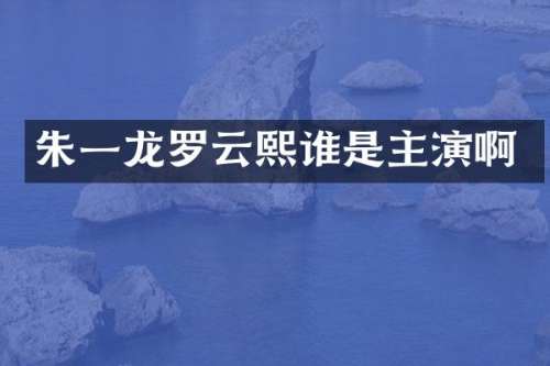 朱一龙罗云熙谁是主演啊