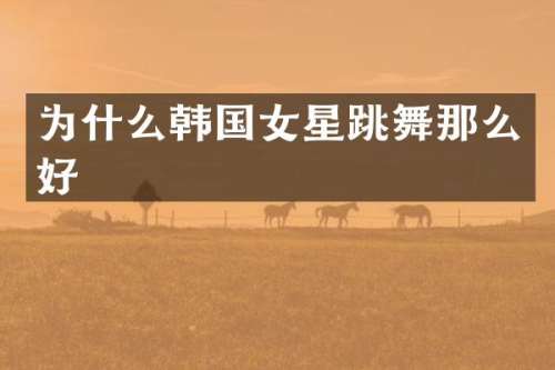 为什么韩国女星跳舞那么好