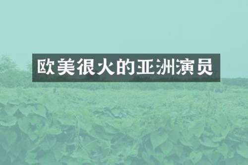 欧美很火的亚洲演员