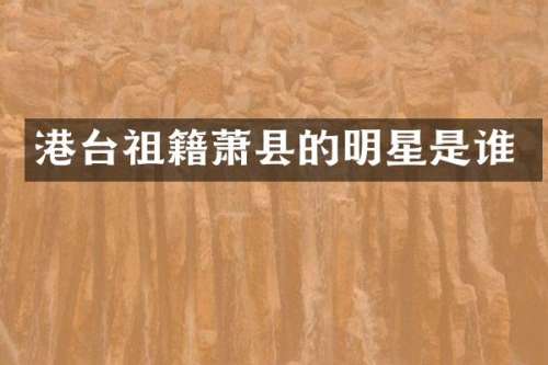 港台祖籍萧县的明星是谁
